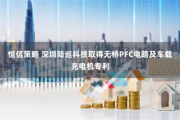 恒信策略 深圳陆巡科技取得无桥PFC电路及车载充电机专利