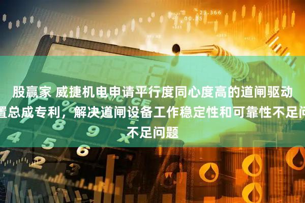 股赢家 威捷机电申请平行度同心度高的道闸驱动装置总成专利，解决道闸设备工作稳定性和可靠性不足问题