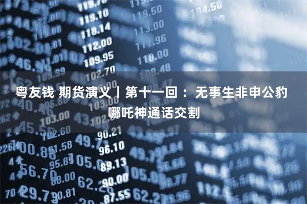 粤友钱 期货演义丨第十一回 ：无事生非申公豹 哪吒神通话交割