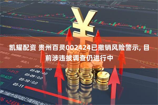 凯耀配资 贵州百灵002424已撤销风险警示, 目前涉违披调查仍进行中