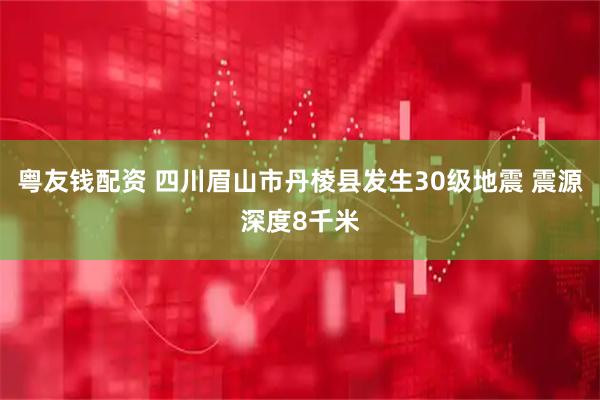 粤友钱配资 四川眉山市丹棱县发生30级地震 震源深度8千米