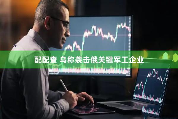 配配查 乌称袭击俄关键军工企业