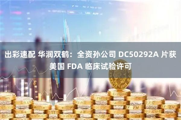 出彩速配 华润双鹤：全资孙公司 DC50292A 片获美国 FDA 临床试验许可