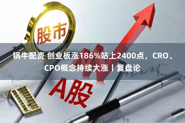 锅牛配资 创业板涨186%站上2400点，CRO、CPO概念持续大涨丨复盘论