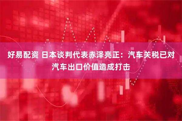 好易配资 日本谈判代表赤泽亮正：汽车关税已对汽车出口价值造成打击