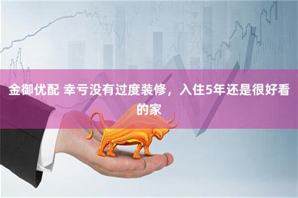 金御优配 幸亏没有过度装修，入住5年还是很好看的家