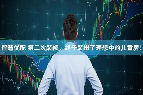 智慧优配 第二次装修，终于装出了理想中的儿童房！