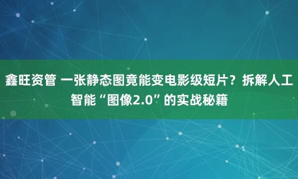 鑫旺资管 一张静态图竟能变电影级短片？拆解人工智能“图像2.0”的实战秘籍