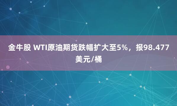 金牛股 WTI原油期货跌幅扩大至5%，报98.477美元/桶