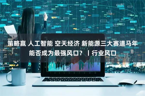 策略赢 人工智能 空天经济 新能源三大赛道马年能否成为最强风口？丨行业风口