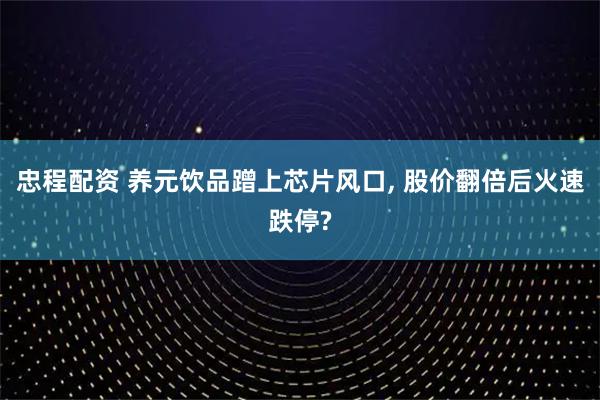 忠程配资 养元饮品蹭上芯片风口, 股价翻倍后火速跌停?