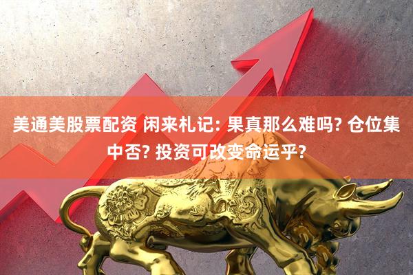 美通美股票配资 闲来札记: 果真那么难吗? 仓位集中否? 投资可改变命运乎?